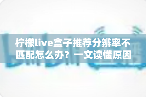 柠檬live盒子推荐分辨率不匹配怎么办？一文读懂原因与解决方法，轻松恢复高清观影体验