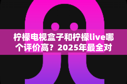 柠檬电视盒子和柠檬live哪个评价高?2025年最全对比评测,看完再选不踩坑 柠檬电视盒子和柠檬live哪个评价高?2025年最全对比评测,看完再选不踩坑