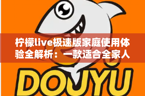 柠檬live极速版家庭使用体验全解析:一款适合全家人的轻量直播应用真的靠谱吗? 柠檬live极速版家庭使用体验全解析:一款适合全家人的轻量直播应用真的靠谱吗?