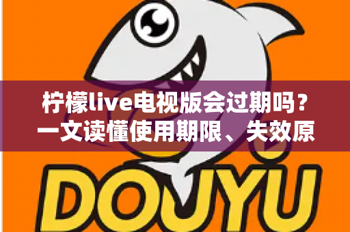 柠檬live电视版会过期吗?一文读懂使用期限、失效原因与应对方法 柠檬live电视版会过期吗?一文读懂使用期限、失效原因与应对方法