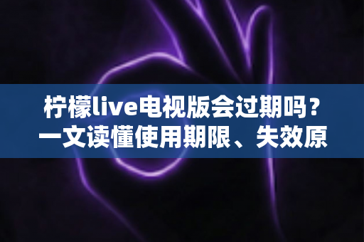 柠檬live电视版会过期吗?一文读懂使用期限、失效原因与应对方法 柠檬live电视版会过期吗?一文读懂使用期限、失效原因与应对方法