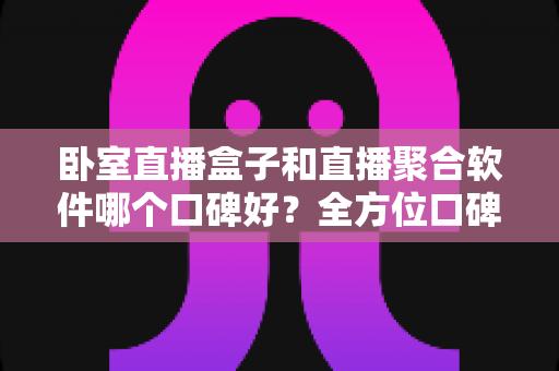 卧室直播盒子和直播聚合软件哪个口碑好?全方位口碑实测与选购避坑指南 卧室直播盒子和直播聚合软件哪个口碑好?全方位口碑实测与选购避坑指南