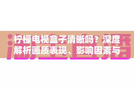 柠檬电视盒子清晰吗?深度解析画质表现、影响因素与实用优化技巧 柠檬电视盒子清晰吗?深度解析画质表现、影响因素与实用优化技巧