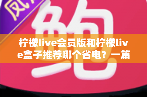 柠檬live会员版和柠檬live盒子推荐哪个省电?一篇文章帮你算清功耗账 柠檬live会员版和柠檬live盒子推荐哪个省电?一篇文章帮你算清功耗账