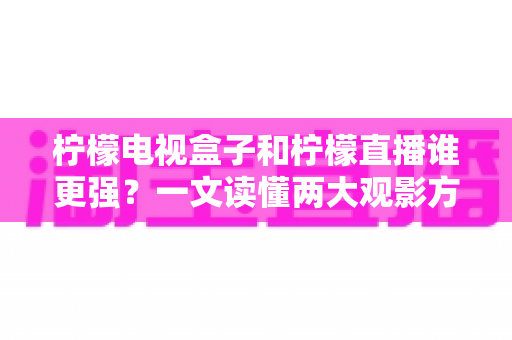 柠檬电视盒子和柠檬直播谁更强?一文读懂两大观影方案的区别与选择指南 柠檬电视盒子和柠檬直播谁更强?一文读懂两大观影方案的区别与选择指南