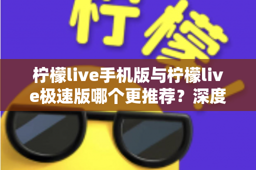 柠檬live手机版与柠檬live极速版哪个更推荐？深度对比分析助你做出最佳选择
