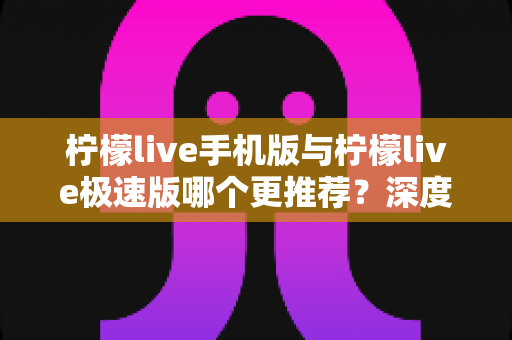 柠檬live手机版与柠檬live极速版哪个更推荐？深度对比分析助你做出最佳选择
