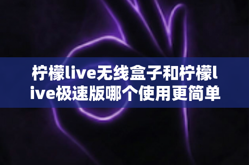 柠檬live无线盒子和柠檬live极速版哪个使用更简单?新手直播设备选购与上手难度全面对比 柠檬live无线盒子和柠檬live极速版哪个使用更简单?新手直播设备选购与上手难度全面对比