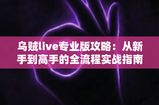 乌贼live专业版攻略:从新手到高手的全流程实战指南 乌贼live专业版攻略:从新手到高手的全流程实战指南