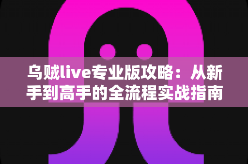 乌贼live专业版攻略：从新手到高手的全流程实战指南