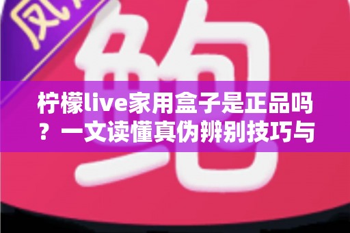 柠檬live家用盒子是正品吗?一文读懂真伪辨别技巧与安全购买指南 柠檬live家用盒子是正品吗?一文读懂真伪辨别技巧与安全购买指南