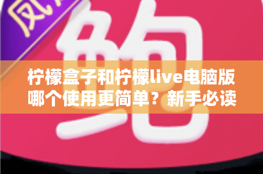柠檬盒子和柠檬live电脑版哪个使用更简单?新手必读的全维度使用体验对比指南 柠檬盒子和柠檬live电脑版哪个使用更简单?新手必读的全维度使用体验对比指南