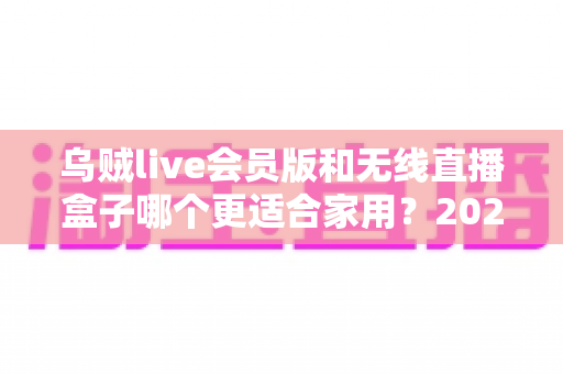 乌贼live会员版和无线直播盒子哪个更适合家用？2024家用直播设备深度对比选购指南