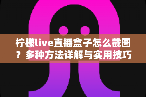 柠檬live直播盒子怎么截图？多种方法详解与实用技巧全攻略