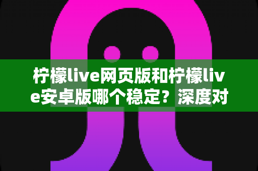 柠檬live网页版和柠檬live安卓版哪个稳定?深度对比测评与选购全指南 柠檬live网页版和柠檬live安卓版哪个稳定?深度对比测评与选购全指南