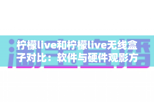 柠檬live和柠檬live无线盒子对比:软件与硬件观影方案到底怎么选?一文讲透优缺点 柠檬live和柠檬live无线盒子对比:软件与硬件观影方案到底怎么选?一文讲透优缺点