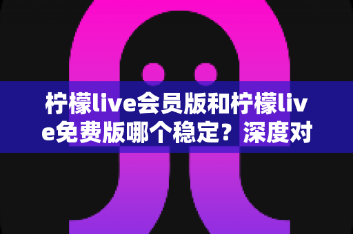 柠檬live会员版和柠檬live免费版哪个稳定?深度对比解析,帮你选对版本不踩坑 柠檬live会员版和柠檬live免费版哪个稳定?深度对比解析,帮你选对版本不踩坑
