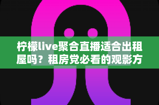 柠檬live聚合直播适合出租屋吗？租房党必看的观影方案深度解析