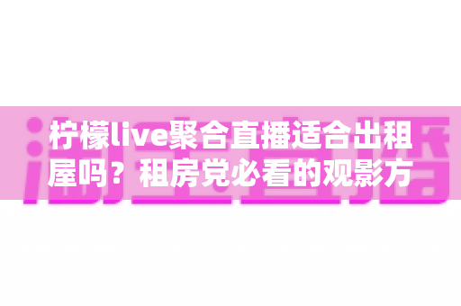 柠檬live聚合直播适合出租屋吗？租房党必看的观影方案深度解析
