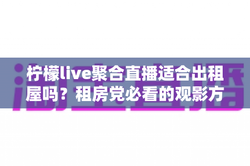 柠檬live聚合直播适合出租屋吗？租房党必看的观影方案深度解析
