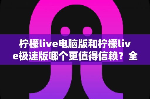 柠檬live电脑版和柠檬live极速版哪个更值得信赖?全方位深度对比评测助你明智选择 柠檬live电脑版和柠檬live极速版哪个更值得信赖?全方位深度对比评测助你明智选择
