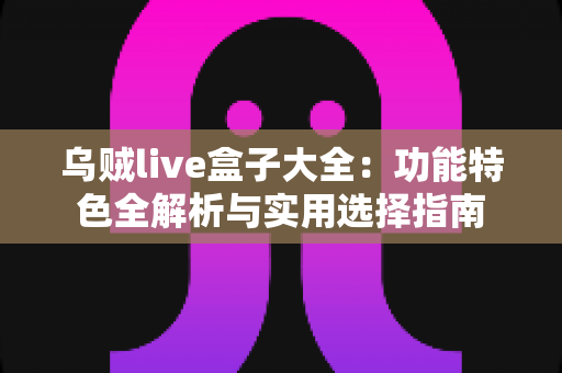 乌贼live盒子大全:功能特色全解析与实用选择指南 乌贼live盒子大全:功能特色全解析与实用选择指南