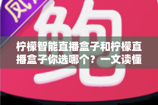 柠檬智能直播盒子和柠檬直播盒子你选哪个?一文读懂两款设备差异,选对不选贵! 柠檬智能直播盒子和柠檬直播盒子你选哪个?一文读懂两款设备差异,选对不选贵!