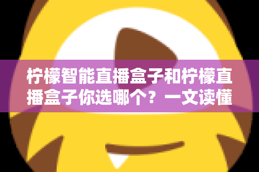 柠檬智能直播盒子和柠檬直播盒子你选哪个？一文读懂两款设备差异，选对不选贵！