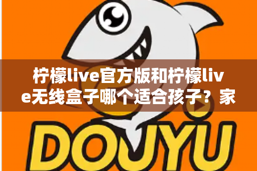 柠檬live官方版和柠檬live无线盒子哪个适合孩子?家长必备的全面选购指南 柠檬live官方版和柠檬live无线盒子哪个适合孩子?家长必备的全面选购指南