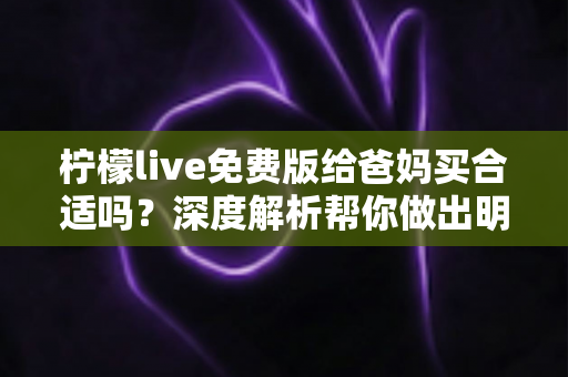 柠檬live免费版给爸妈买合适吗?深度解析帮你做出明智决定 柠檬live免费版给爸妈买合适吗?深度解析帮你做出明智决定