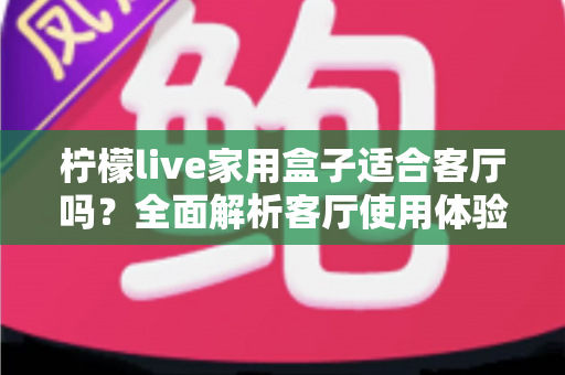 柠檬live家用盒子适合客厅吗？全面解析客厅使用体验、优缺点与实用选购指南