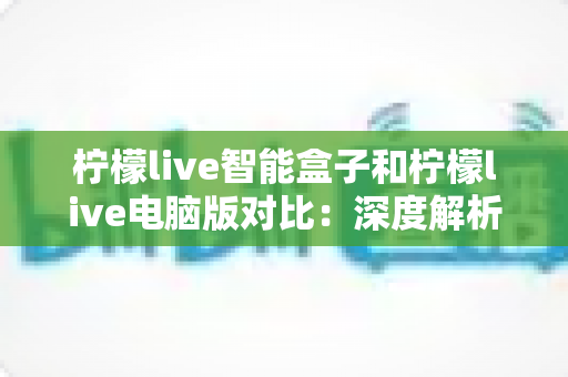 柠檬live智能盒子和柠檬live电脑版对比:深度解析两大平台差异,帮你找到最适合的观影方式 柠檬live智能盒子和柠檬live电脑版对比:深度解析两大平台差异,帮你找到最适合的观影方式