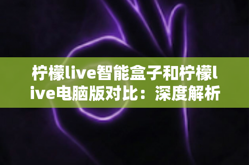 柠檬live智能盒子和柠檬live电脑版对比:深度解析两大平台差异,帮你找到最适合的观影方式 柠檬live智能盒子和柠檬live电脑版对比:深度解析两大平台差异,帮你找到最适合的观影方式