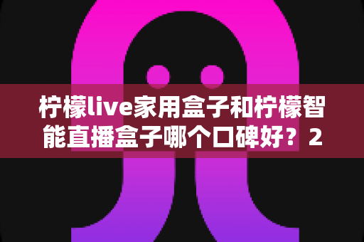 柠檬live家用盒子和柠檬智能直播盒子哪个口碑好?2025最新深度对比评测,教你选对不踩坑 柠檬live家用盒子和柠檬智能直播盒子哪个口碑好?2025最新深度对比评测,教你选对不踩坑
