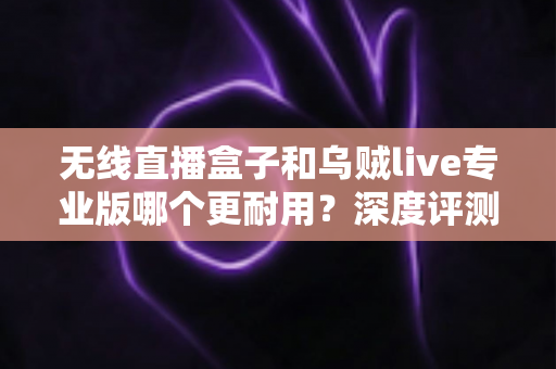 无线直播盒子和乌贼live专业版哪个更耐用?深度评测助你选对直播设备不踩坑 无线直播盒子和乌贼live专业版哪个更耐用?深度评测助你选对直播设备不踩坑