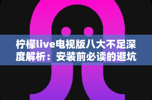 柠檬live电视版八大不足深度解析：安装前必读的避坑指南与真实体验测评