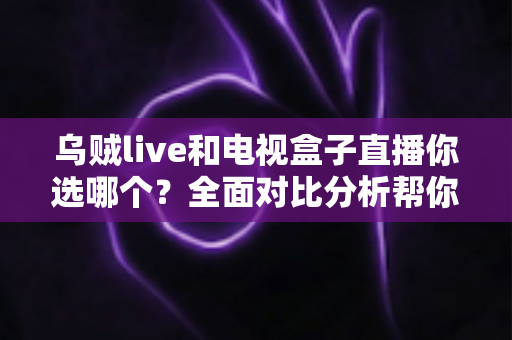乌贼live和电视盒子直播你选哪个?全面对比分析帮你找到最适合的追剧观赛方案 乌贼live和电视盒子直播你选哪个?全面对比分析帮你找到最适合的追剧观赛方案