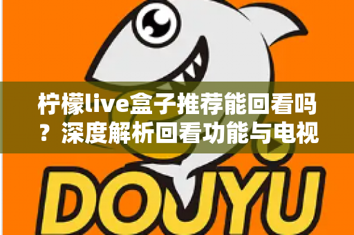 柠檬live盒子推荐能回看吗?深度解析回看功能与电视盒子选购全攻略 柠檬live盒子推荐能回看吗?深度解析回看功能与电视盒子选购全攻略