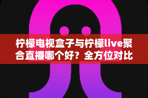 柠檬电视盒子与柠檬live聚合直播哪个好？全方位对比帮你找到最适合的观影方案
