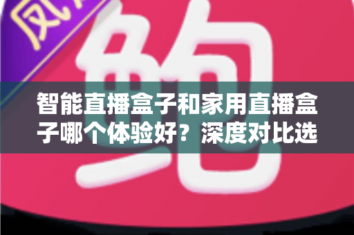 智能直播盒子和家用直播盒子哪个体验好?深度对比选购全攻略助你轻松避坑 智能直播盒子和家用直播盒子哪个体验好?深度对比选购全攻略助你轻松避坑
