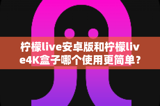 柠檬live安卓版和柠檬live4K盒子哪个使用更简单?新手零门槛上手全攻略 柠檬live安卓版和柠檬live4K盒子哪个使用更简单?新手零门槛上手全攻略