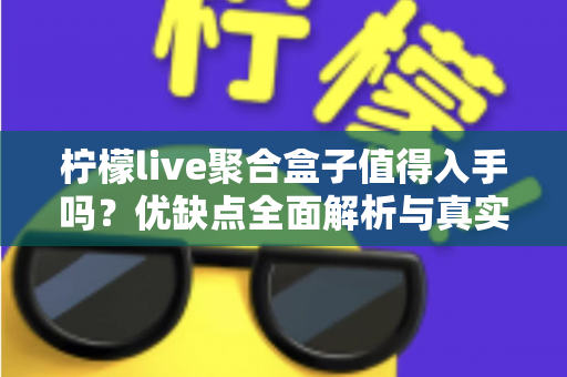 柠檬live聚合盒子值得入手吗？优缺点全面解析与真实购买建议