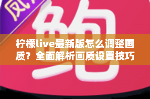 柠檬live最新版怎么调整画质？全面解析画质设置技巧与常见问题