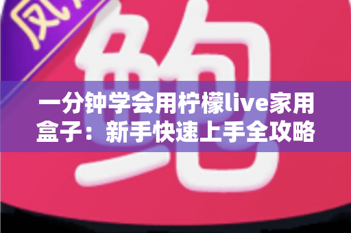 一分钟学会用柠檬live家用盒子:新手快速上手全攻略与实用技巧详解 一分钟学会用柠檬live家用盒子:新手快速上手全攻略与实用技巧详解