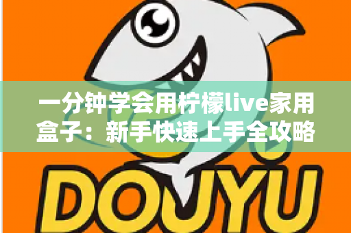 一分钟学会用柠檬live家用盒子：新手快速上手全攻略与实用技巧详解