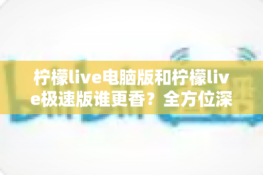 柠檬live电脑版和柠檬live极速版谁更香?全方位深度对比评测帮你选对版本 柠檬live电脑版和柠檬live极速版谁更香?全方位深度对比评测帮你选对版本