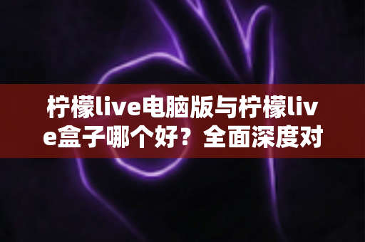 柠檬live电脑版与柠檬live盒子哪个好?全面深度对比分析,帮你找到最适合自己的观看方案 柠檬live电脑版与柠檬live盒子哪个好?全面深度对比分析,帮你找到最适合自己的观看方案