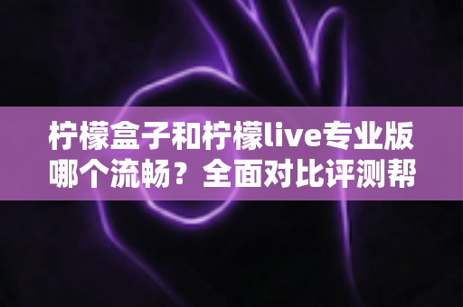柠檬盒子和柠檬live专业版哪个流畅？全面对比评测帮你选出最佳流畅体验