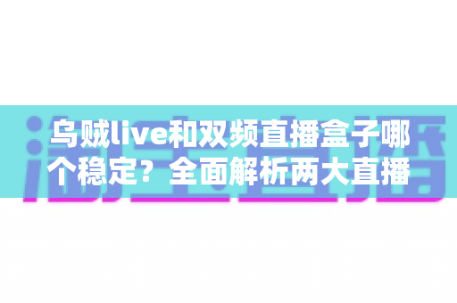 乌贼live和双频直播盒子哪个稳定?全面解析两大直播方案的稳定性差异与选购指南 乌贼live和双频直播盒子哪个稳定?全面解析两大直播方案的稳定性差异与选购指南