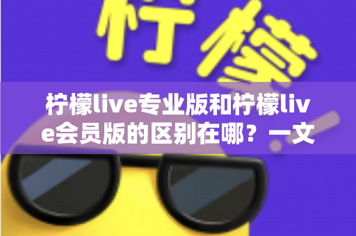 柠檬live专业版和柠檬live会员版的区别在哪?一文读懂两大版本的核心差异与选择指南 柠檬live专业版和柠檬live会员版的区别在哪?一文读懂两大版本的核心差异与选择指南
